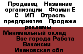 Продавец › Название организации ­ Фомин Е.С., ИП › Отрасль предприятия ­ Продажа рекламы › Минимальный оклад ­ 50 000 - Все города Работа » Вакансии   . Ивановская обл.